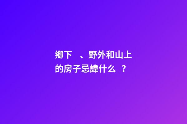 鄉下、野外和山上的房子忌諱什么？